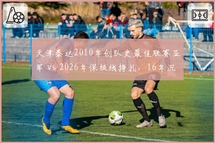 天津泰达2010年创队史最佳联赛亚军 vs 2026年保级线挣扎，16年沉浮揭示中小俱乐部生存困境
