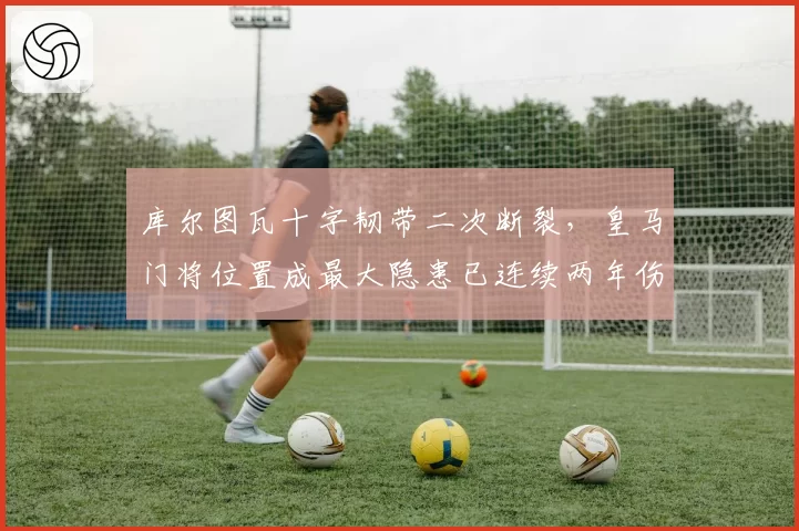 库尔图瓦十字韧带二次断裂,皇马门将位置成最大隐患已连续两年伤缺