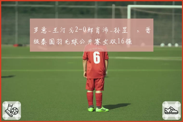 罗意_王汀戈2-0郑育沛_孙昱瑆，晋级泰国羽毛球公开赛女双16强