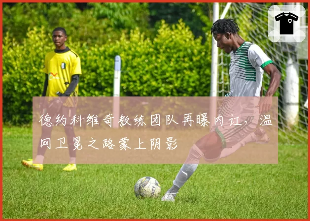 德约科维奇教练团队再曝内讧，温网卫冕之路蒙上阴影