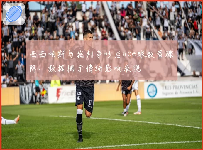 西西帕斯与裁判争吵后ace球数量骤降，数据揭示情绪影响表现