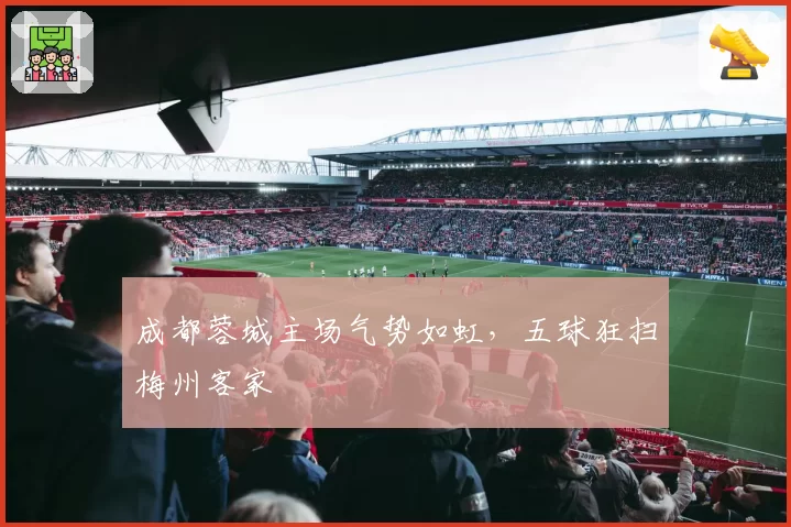 成都蓉城主场气势如虹，五球狂扫梅州客家