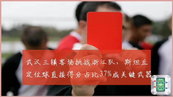 武汉三镇客场挑战浙江队，斯坦丘定位球直接得分占比37%成关键武器