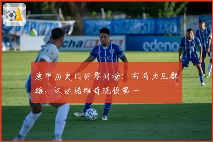 意甲历史门将零封榜:布冯力压群雄,汉达诺维奇现役第一