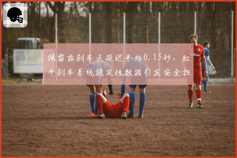 佩雷兹刹车点延迟平均0.15秒，红牛刹车系统稳定性数据引发安全担忧