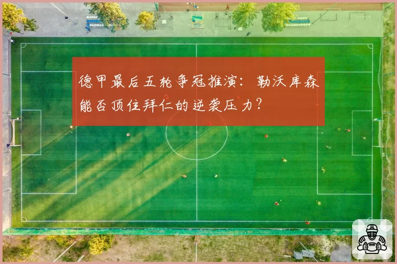 德甲最后五轮争冠推演：勒沃库森能否顶住拜仁的逆袭压力？