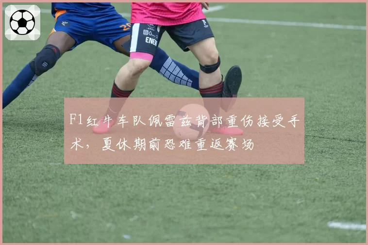 F1红牛车队佩雷兹背部重伤接受手术，夏休期前恐难重返赛场