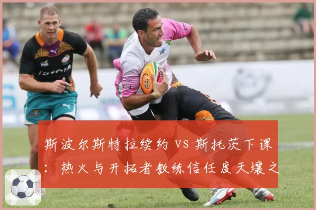 斯波尔斯特拉续约 vs 斯托茨下课:热火与开拓者教练信任度天壤之别