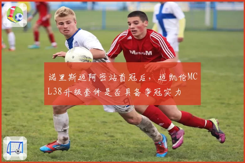 诺里斯迈阿密站首冠后,迈凯伦MCL38升级套件是否具备争冠实力
