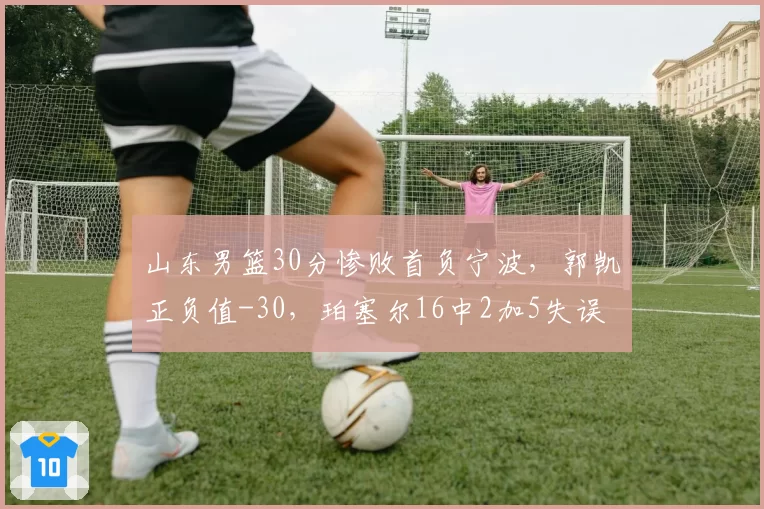 山东男篮30分惨败首负宁波，郭凯正负值-30，珀塞尔16中2加5失误