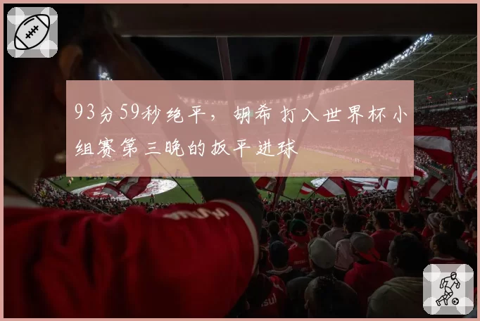 93分59秒绝平，胡希打入世界杯小组赛第三晚的扳平进球