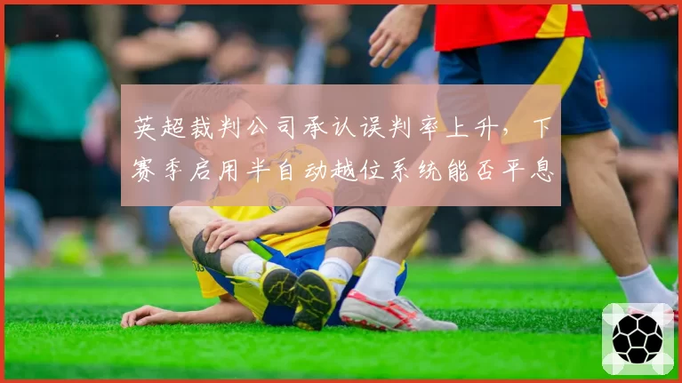 英超裁判公司承认误判率上升，下赛季启用半自动越位系统能否平息？