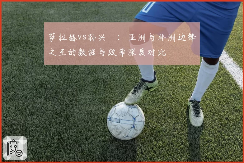 萨拉赫vs孙兴慜：亚洲与非洲边锋之王的数据与效率深度对比