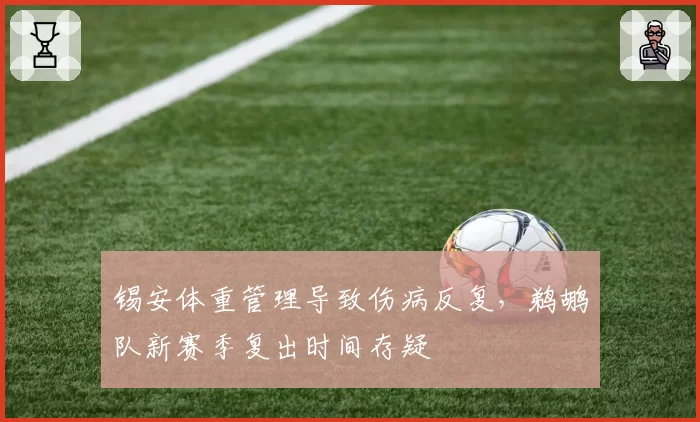 锡安体重管理导致伤病反复,鹈鹕队新赛季复出时间存疑