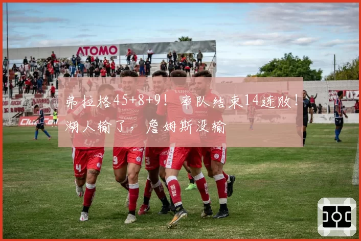 弗拉格45+8+9！率队结束14连败！湖人输了，詹姆斯没输