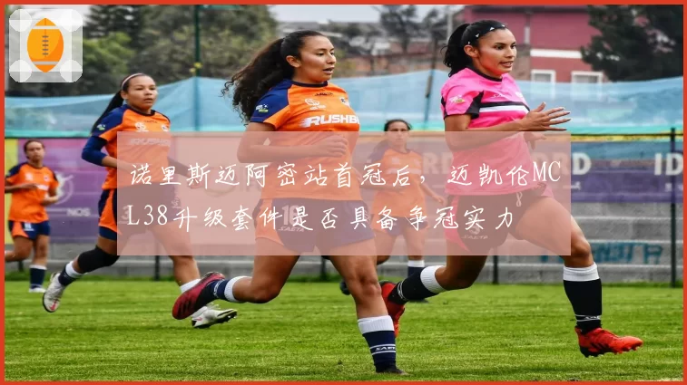诺里斯迈阿密站首冠后,迈凯伦MCL38升级套件是否具备争冠实力