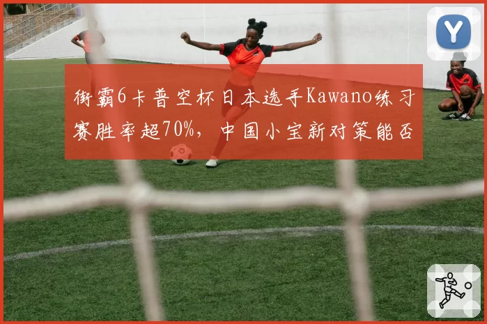 街霸6卡普空杯日本选手Kawano练习赛胜率超70%,中国小宝新对策能否奏效?