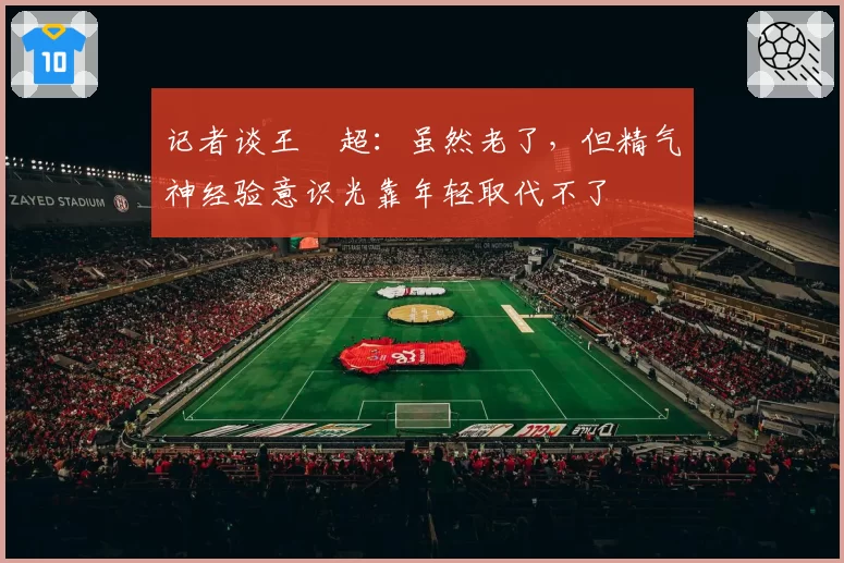 记者谈王燊超：虽然老了，但精气神经验意识光靠年轻取代不了