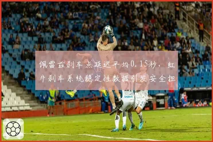 佩雷兹刹车点延迟平均0.15秒，红牛刹车系统稳定性数据引发安全担忧