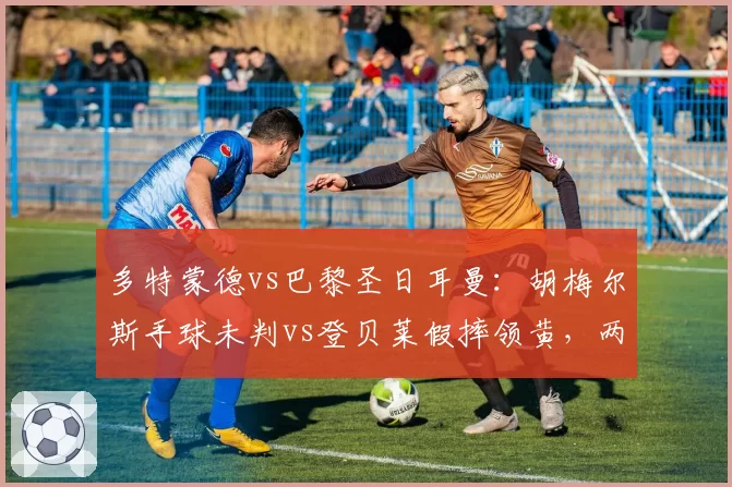 多特蒙德vs巴黎圣日耳曼：胡梅尔斯手球未判vs登贝莱假摔领黄，两回合判罚尺度对比
