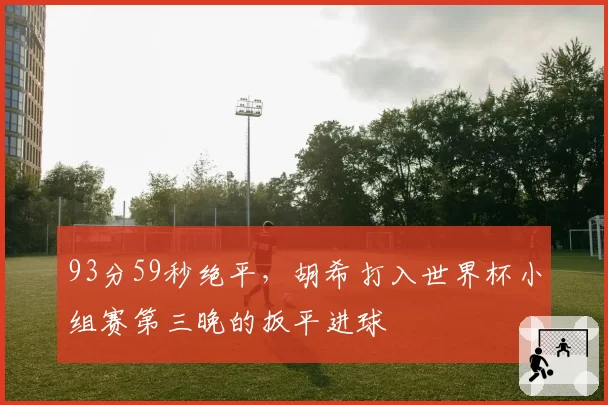 93分59秒绝平，胡希打入世界杯小组赛第三晚的扳平进球