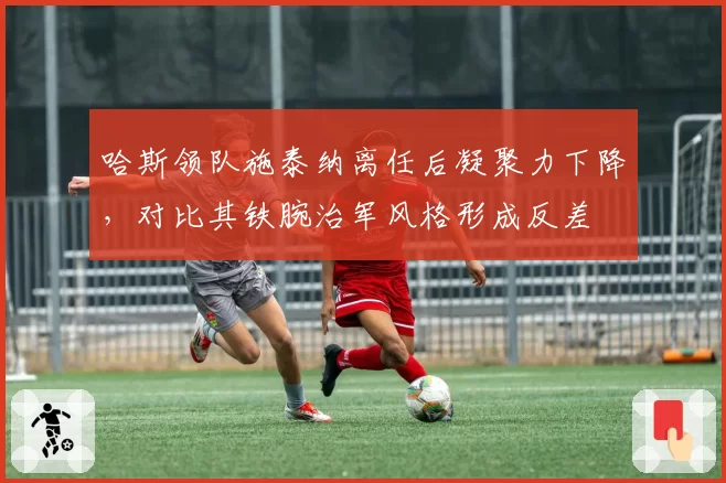 哈斯领队施泰纳离任后凝聚力下降，对比其铁腕治军风格形成反差