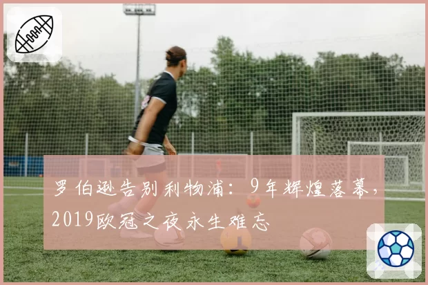 罗伯逊告别利物浦:9年辉煌落幕,2019欧冠之夜永生难忘