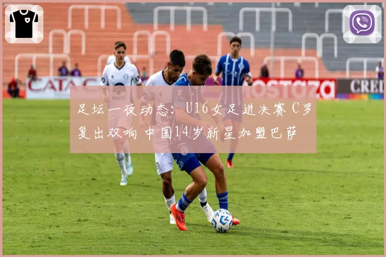 足坛一夜动态：U16女足进决赛 C罗复出双响 中国14岁新星加盟巴萨