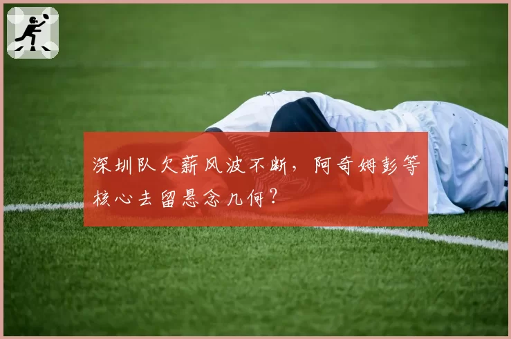 深圳队欠薪风波不断,阿奇姆彭等核心去留悬念几何?