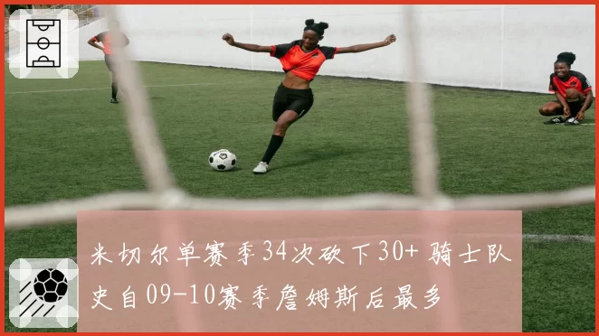 米切尔单赛季34次砍下30+ 骑士队史自09-10赛季詹姆斯后最多