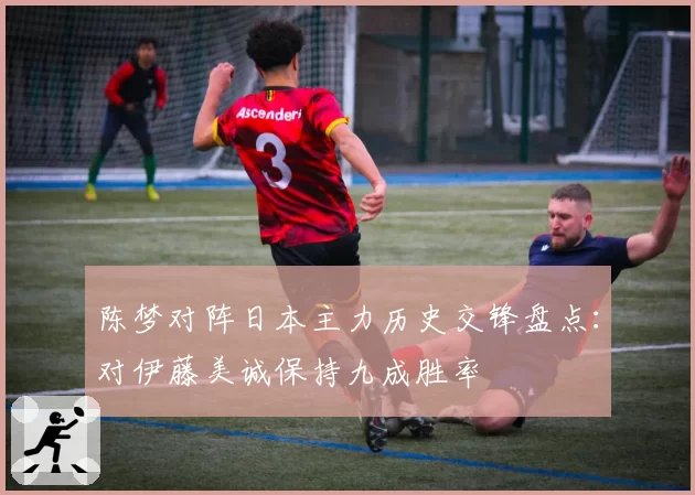 陈梦对阵日本主力历史交锋盘点：对伊藤美诚保持九成胜率