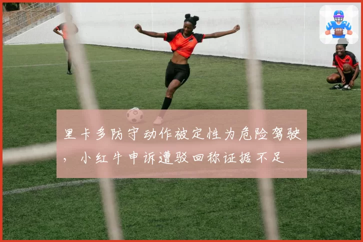 里卡多防守动作被定性为危险驾驶,小红牛申诉遭驳回称证据不足