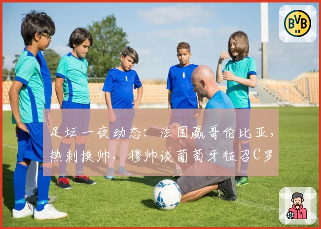 足坛一夜动态:法国赢哥伦比亚,热刺换帅,穆帅谈葡萄牙征召C罗