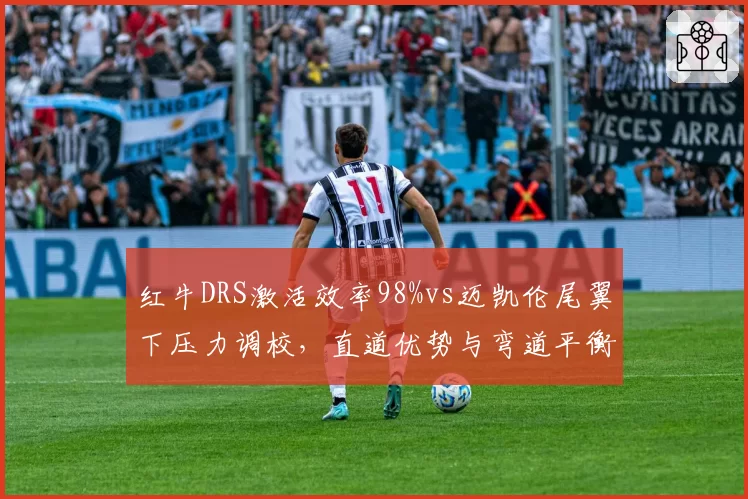 红牛DRS激活效率98%vs迈凯伦尾翼下压力调校，直道优势与弯道平衡的博弈