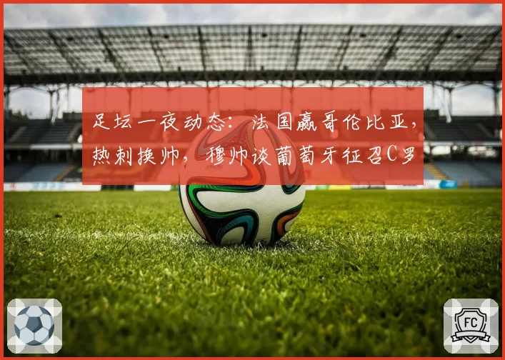 足坛一夜动态:法国赢哥伦比亚,热刺换帅,穆帅谈葡萄牙征召C罗