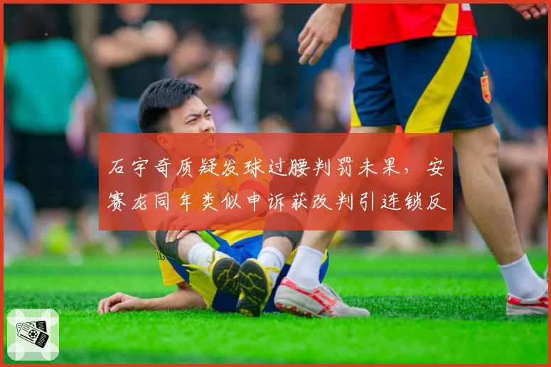 石宇奇质疑发球过腰判罚未果,安赛龙同年类似申诉获改判引连锁反应