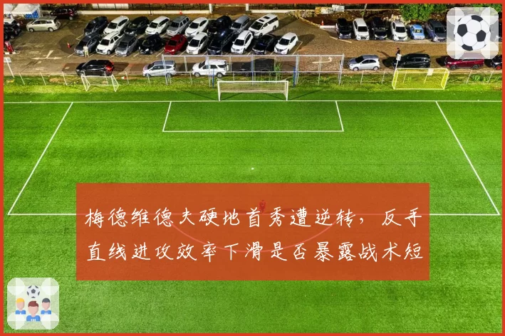 梅德维德夫硬地首秀遭逆转，反手直线进攻效率下滑是否暴露战术短板？