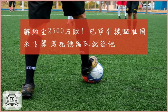 解约金2500万欧！巴萨引援瞄准国米飞翼 若孔德离队就签他