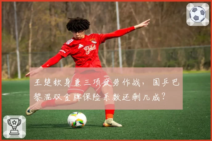 王楚钦身兼三项疲劳作战,国乒巴黎混双金牌保险系数还剩几成?