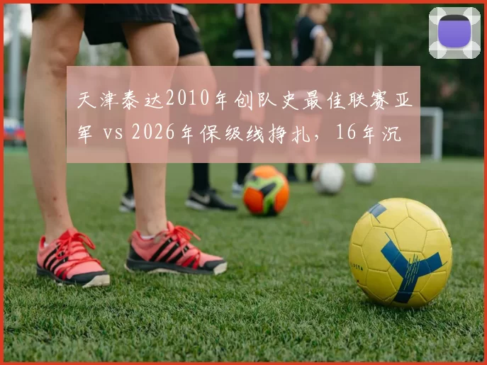 天津泰达2010年创队史最佳联赛亚军 vs 2026年保级线挣扎，16年沉浮揭示中小俱乐部生存困境