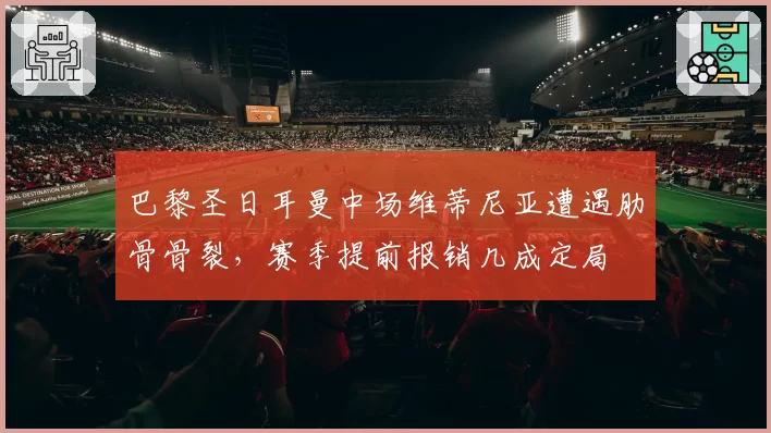 巴黎圣日耳曼中场维蒂尼亚遭遇肋骨骨裂,赛季提前报销几成定局