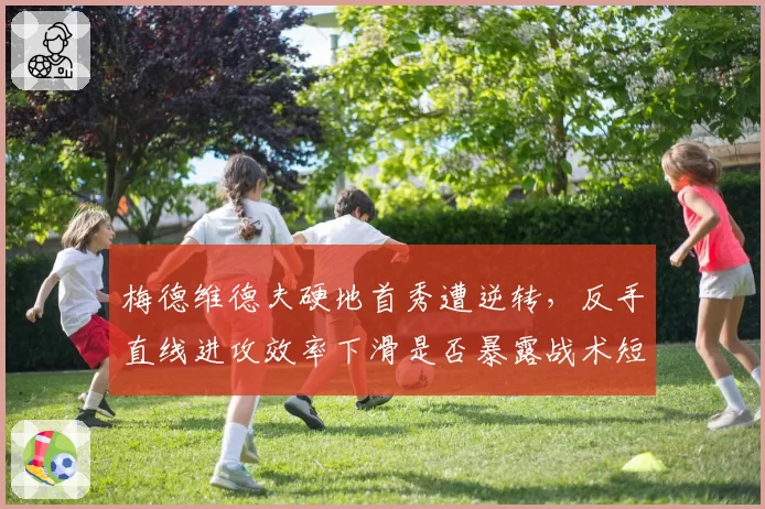 梅德维德夫硬地首秀遭逆转，反手直线进攻效率下滑是否暴露战术短板？