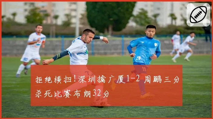 拒绝横扫!深圳擒广厦1-2 周鹏三分杀死比赛布朗32分