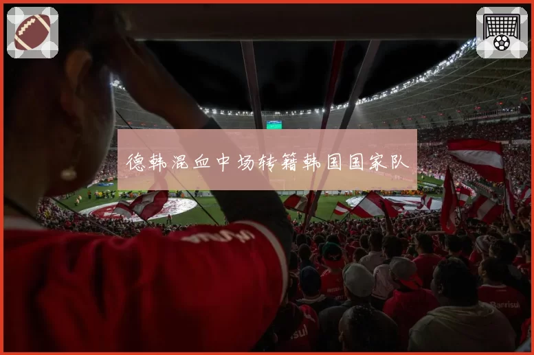 德韩混血中场转籍韩国国家队