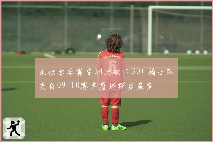 米切尔单赛季34次砍下30+ 骑士队史自09-10赛季詹姆斯后最多