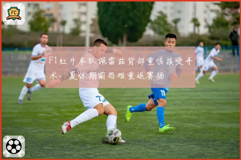 F1红牛车队佩雷兹背部重伤接受手术，夏休期前恐难重返赛场