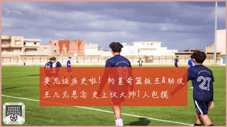 要见证历史啦!约基奇篮板王&助攻王几无悬念 史上仅大帅1人包揽