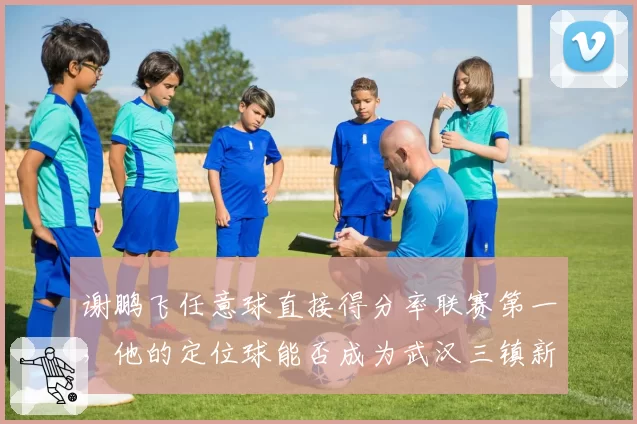 谢鹏飞任意球直接得分率联赛第一，他的定位球能否成为武汉三镇新杀器？