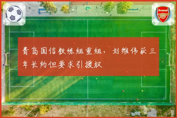 青岛国信教练组重组，刘维伟获三年长约但要求引援权