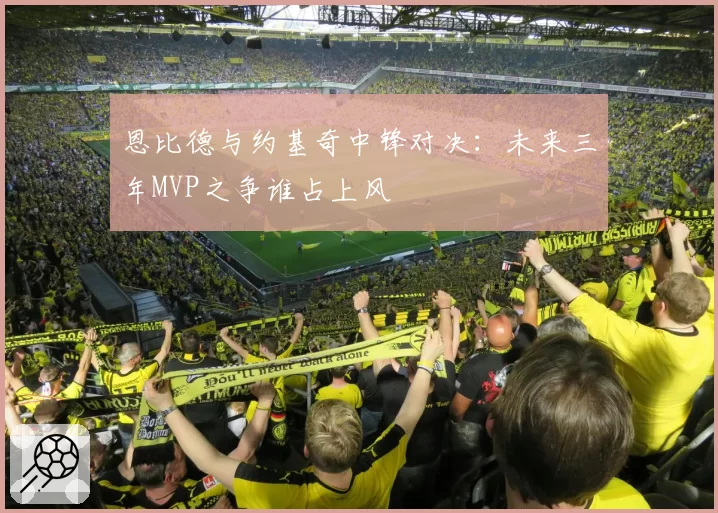 恩比德与约基奇中锋对决：未来三年MVP之争谁占上风